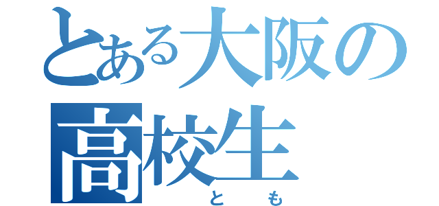 とある大阪の高校生（ とも）