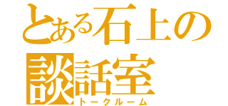 とある石上の談話室（トークルーム）