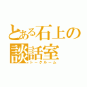 とある石上の談話室（トークルーム）