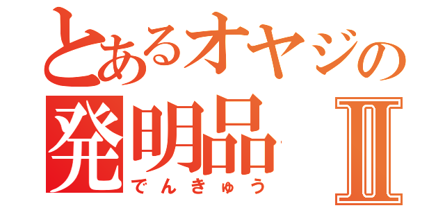 とあるオヤジの発明品Ⅱ（でんきゅう）