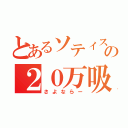 とあるソティスの２０万吸収（さよならー）