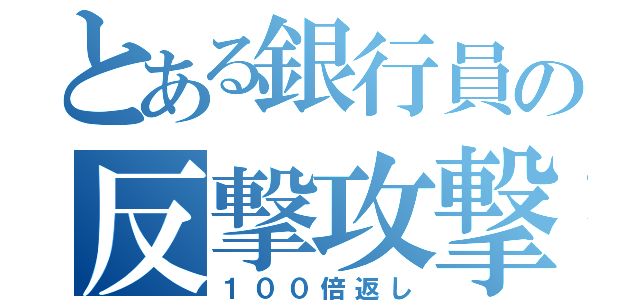 とある銀行員の反撃攻撃（１００倍返し）