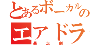 とあるボーカルのエアドラム（暴走劇）