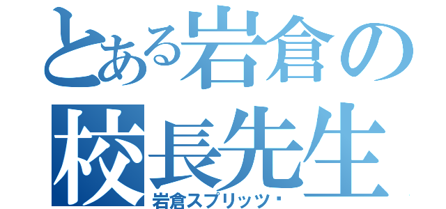 とある岩倉の校長先生（岩倉スプリッツ゚）