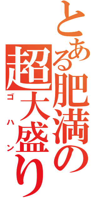 とある肥満の超大盛り（ゴハン）