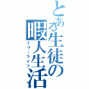 とある生徒の暇人生活（フリーライフ）