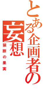 とある企画者の妄想（禁断の果実）