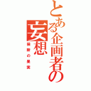 とある企画者の妄想（禁断の果実）