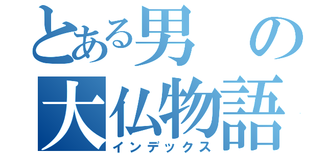 とある男の大仏物語（インデックス）