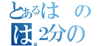 とあるはのは２分の一（は）