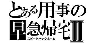 とある用事の早急帰宅Ⅱ（スピードバックホーム）