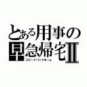 とある用事の早急帰宅Ⅱ（スピードバックホーム）