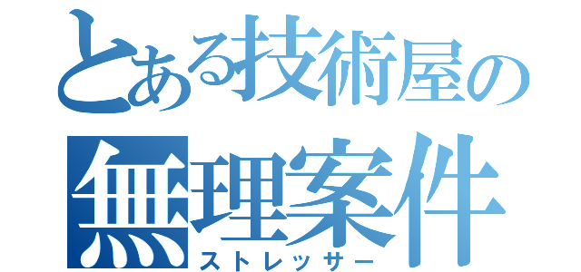 とある技術屋の無理案件（ストレッサー）