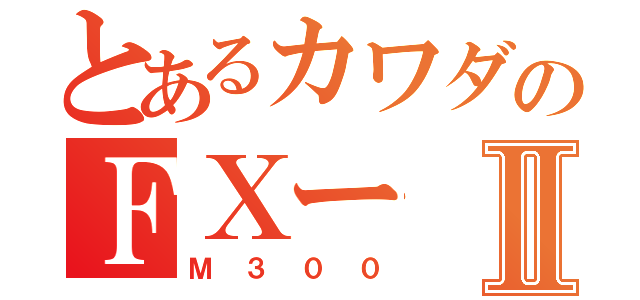 とあるカワダのＦＸーⅡ（Ｍ３００）