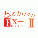 とあるカワダのＦＸーⅡ（Ｍ３００）