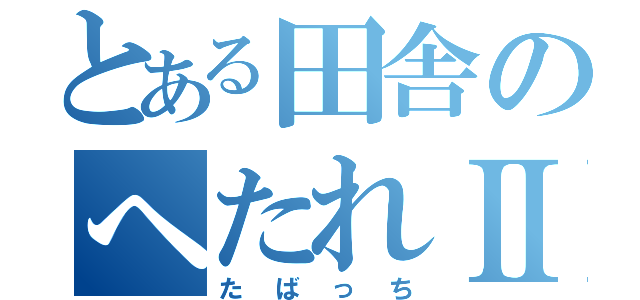 とある田舎のへたれⅡ（たばっち）