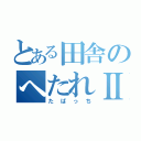 とある田舎のへたれⅡ（たばっち）