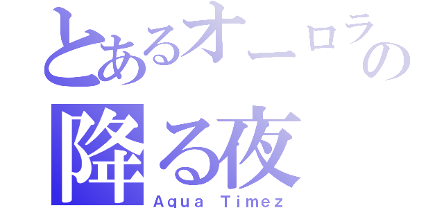 とあるオーロラの降る夜（Ａｑｕａ Ｔｉｍｅｚ）