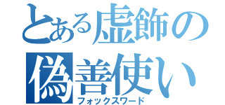 とある虚飾の偽善使い（フォックスワード）