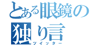 とある眼鏡の独り言（ツイッター）