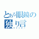 とある眼鏡の独り言（ツイッター）