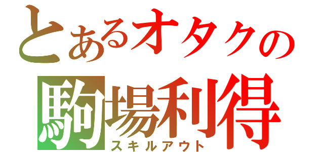 とあるオタクの駒場利得（スキルアウト）