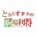 とあるオタクの駒場利得（スキルアウト）