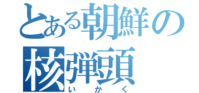 とある朝鮮の核弾頭（いかく）