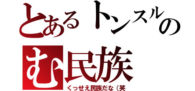 とあるトンスルのむ民族（くっせえ民族だな（笑）