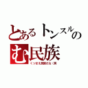 とあるトンスルのむ民族（くっせえ民族だな（笑）