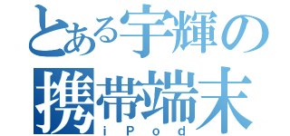 とある宇輝の携帯端末（ｉＰｏｄ）