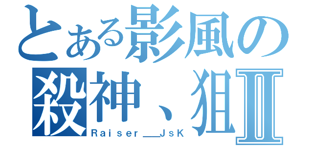 とある影風の殺神、狙Ⅱ（Ｒａｉｓｅｒ＿＿ＪｓＫ）