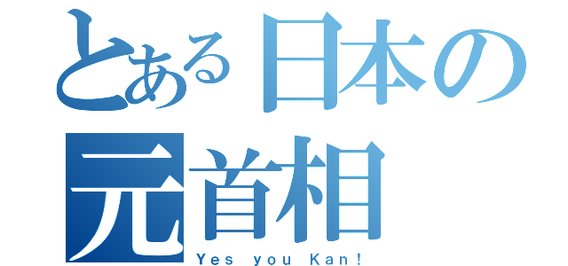 とある日本の元首相（Ｙｅｓ ｙｏｕ Ｋａｎ！）