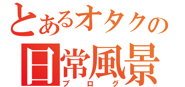 とあるオタクの日常風景（ブログ）