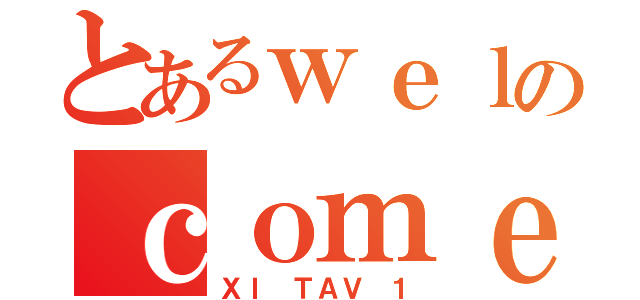 とあるｗｅｌのｃｏｍｅ（ＸＩ ＴＡＶ １）