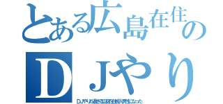 とある広島在住成人男性のＤＪやりた過ぎる（ＤＪやりた過ぎる広島在住成人男性になった）