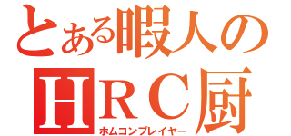 とある暇人のＨＲＣ厨（ホムコンプレイヤー）