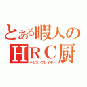 とある暇人のＨＲＣ厨（ホムコンプレイヤー）