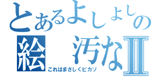 とあるよしよしの絵　汚な！！Ⅱ（これはまさしくピカソ）