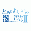 とあるよしよしの絵　汚な！！Ⅱ（これはまさしくピカソ）