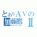 とあるＡＶの加藤鷹Ⅱ（ゴットフィンガー）