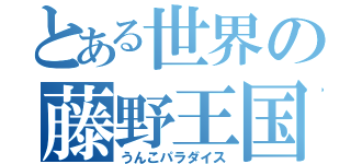 とある世界の藤野王国（うんこパラダイス）