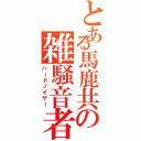 とある馬鹿共の雑騒音者（ハードノイザー）