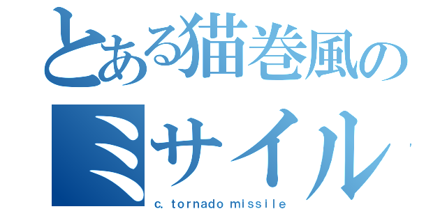 とある猫巻風のミサイル（ｃ．ｔｏｒｎａｄｏ ｍｉｓｓｉｌｅ）