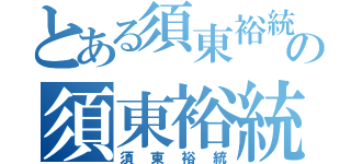 とある須東裕統の須東裕統（須東裕統）