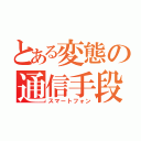 とある変態の通信手段（スマートフォン）