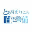 とあるぽりこの自宅警備（ニート）