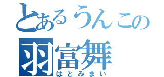 とあるうんこの羽富舞（はとみまい）