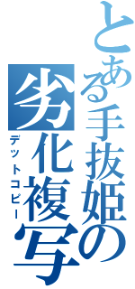 とある手抜姫の劣化複写（デットコピー）