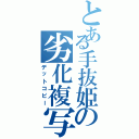 とある手抜姫の劣化複写（デットコピー）